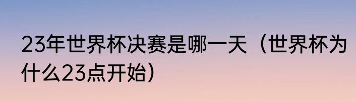 23年世界杯决赛是哪一天（世界杯为什么23点开始）