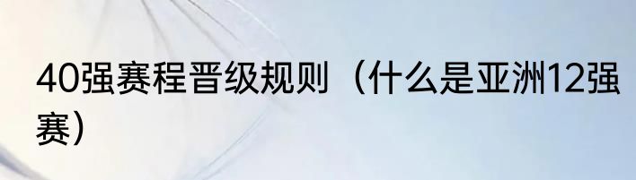 40强赛程晋级规则（什么是亚洲12强赛）