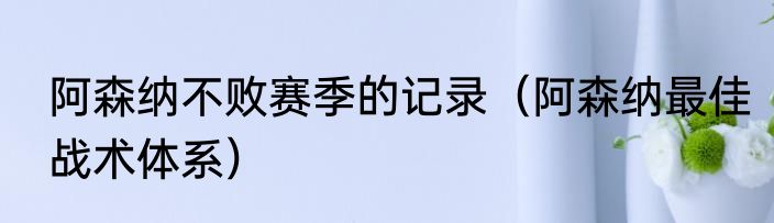 阿森纳不败赛季的记录（阿森纳最佳战术体系）