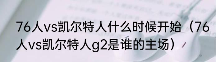 76人vs凯尔特人什么时候开始（76人vs凯尔特人g2是谁的主场）