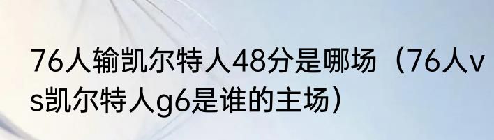 76人输凯尔特人48分是哪场（76人vs凯尔特人g6是谁的主场）