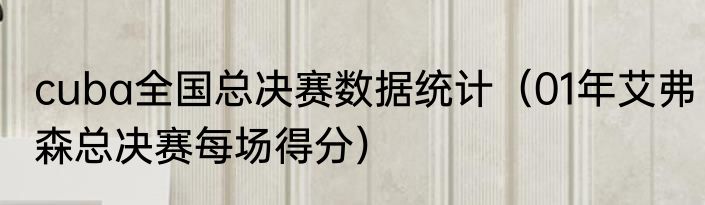cuba全国总决赛数据统计（01年艾弗森总决赛每场得分）
