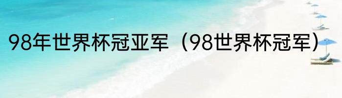 98年世界杯冠亚军（98世界杯冠军）