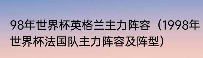 98年世界杯英格兰主力阵容（1998年世界杯法国队主力阵容及阵型）