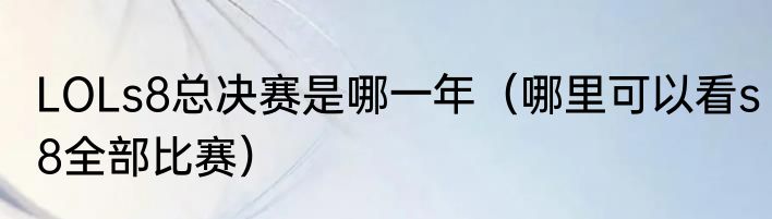 LOLs8总决赛是哪一年（哪里可以看s8全部比赛）