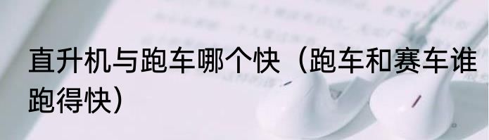 直升机与跑车哪个快（跑车和赛车谁跑得快）