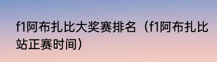 f1阿布扎比大奖赛排名（f1阿布扎比站正赛时间）