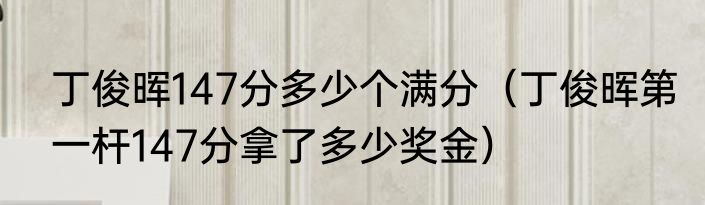 丁俊晖147分多少个满分（丁俊晖第一杆147分拿了多少奖金）