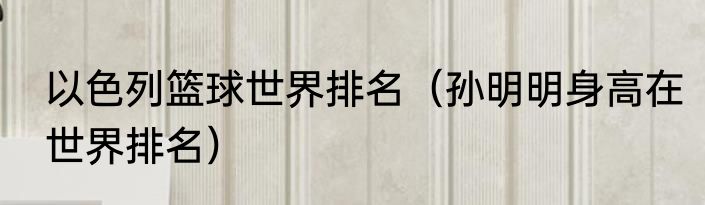 以色列篮球世界排名(孙明明身高在世界排名)