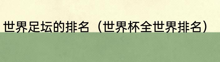 世界足坛的排名（世界杯全世界排名）