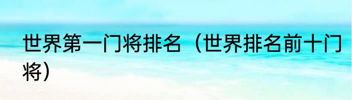 世界第一门将排名（世界排名前十门将）