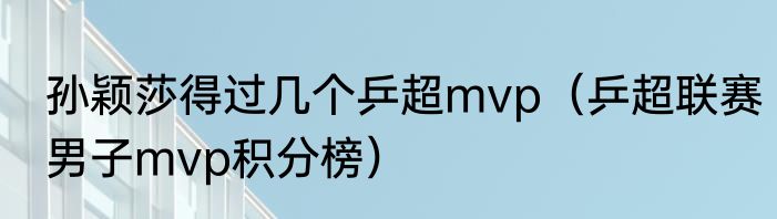 孙颖莎得过几个乒超mvp（乒超联赛男子mvp积分榜）