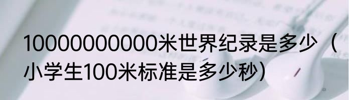 10000000000米世界纪录是多少（小学生100米标准是多少秒）