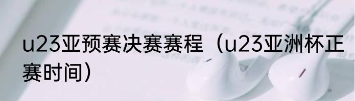 u23亚预赛决赛赛程（u23亚洲杯正赛时间）