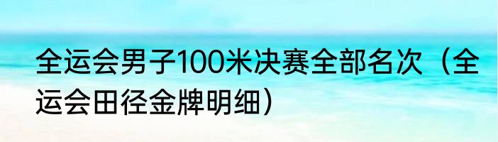 全运会男子100米决赛全部名次（全运会田径金牌明细）