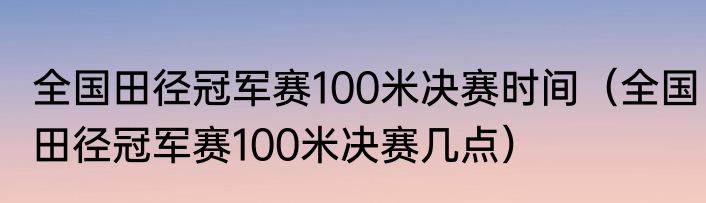 全国田径冠军赛100米决赛时间（全国田径冠军赛100米决赛几点）