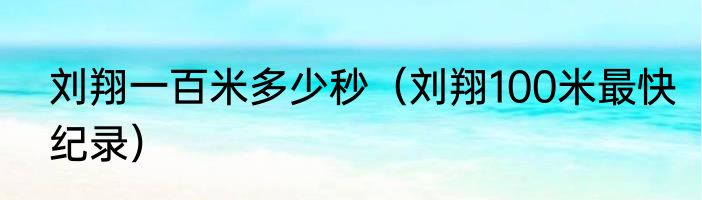 刘翔一百米多少秒（刘翔100米最快纪录）