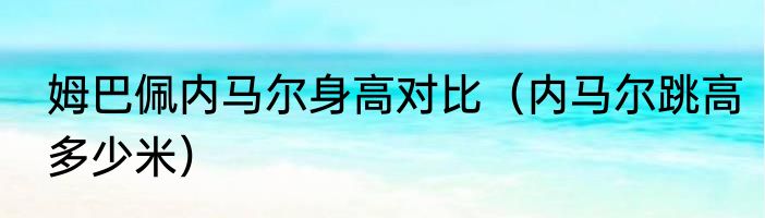 姆巴佩内马尔身高对比（内马尔跳高多少米）