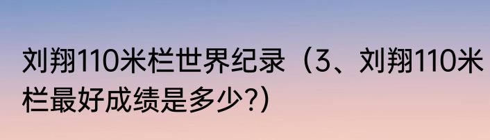 刘翔110米栏世界纪录（3、刘翔110米栏最好成绩是多少?）