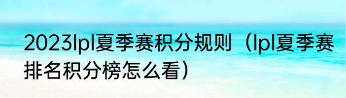 2023lpl夏季赛积分规则（lpl夏季赛排名积分榜怎么看）