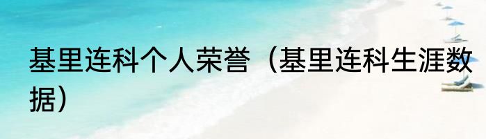 基里连科个人荣誉（基里连科生涯数据）