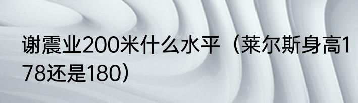 谢震业200米什么水平（莱尔斯身高178还是180）
