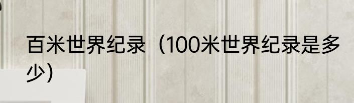 百米世界纪录（100米世界纪录是多少）