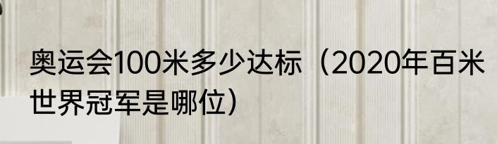 奥运会100米多少达标（2020年百米世界冠军是哪位）