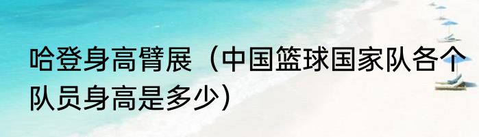哈登身高臂展（中国篮球国家队各个队员身高是多少）