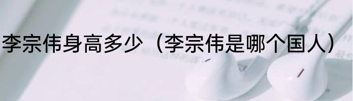 李宗伟身高多少（李宗伟是哪个国人）