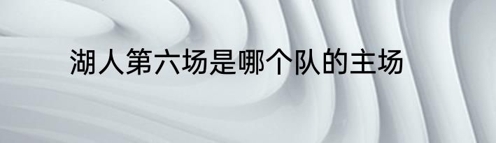 湖人第六场是哪个队的主场