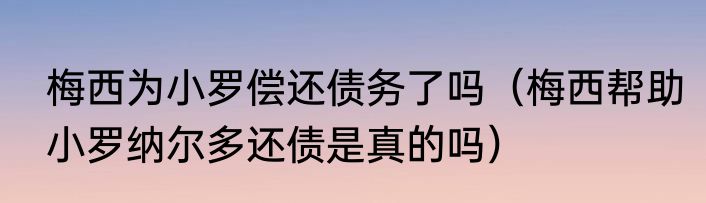 梅西为小罗偿还债务了吗（梅西帮助小罗纳尔多还债是真的吗）