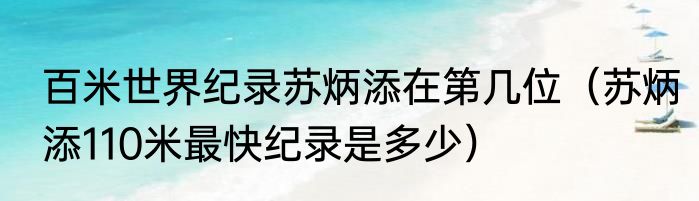 百米世界纪录苏炳添在第几位（苏炳添110米最快纪录是多少）