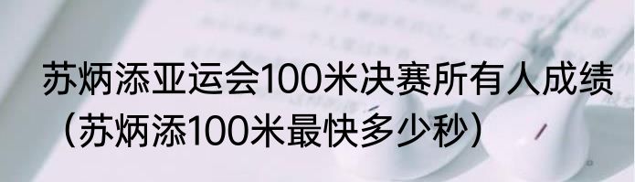 苏炳添亚运会100米决赛所有人成绩（苏炳添100米最快多少秒）