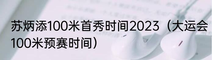 苏炳添100米首秀时间2023（大运会100米预赛时间）