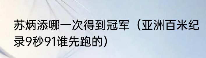 苏炳添哪一次得到冠军（亚洲百米纪录9秒91谁先跑的）