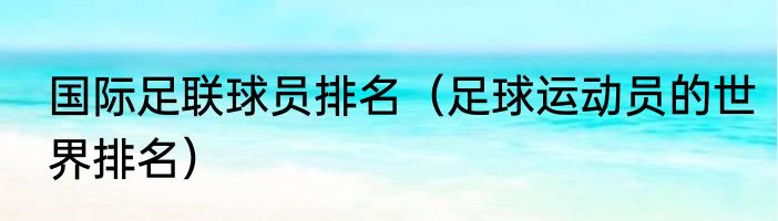 国际足联球员排名（足球运动员的世界排名）