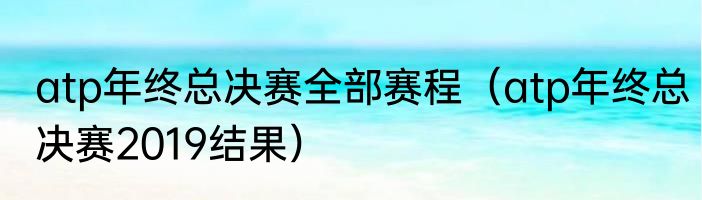 atp年终总决赛全部赛程（atp年终总决赛2019结果）