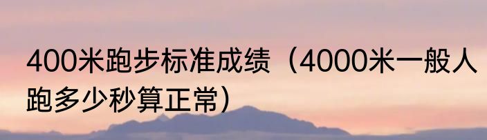 400米跑步标准成绩（4000米一般人跑多少秒算正常）