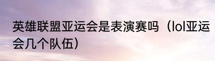 英雄联盟亚运会是表演赛吗（lol亚运会几个队伍）