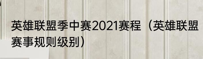 英雄联盟季中赛2021赛程（英雄联盟赛事规则级别）
