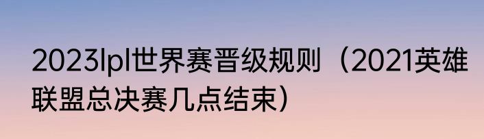2023lpl世界赛晋级规则（2021英雄联盟总决赛几点结束）