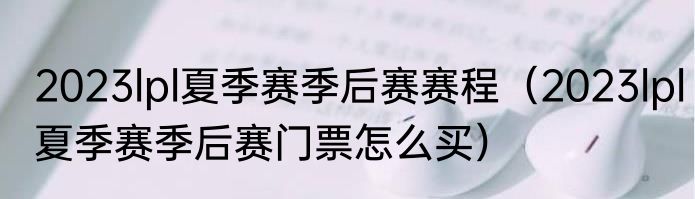 2023lpl夏季赛季后赛赛程（2023lpl夏季赛季后赛门票怎么买）