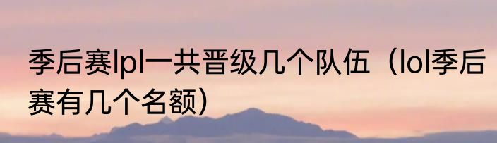 季后赛lpl一共晋级几个队伍（lol季后赛有几个名额）
