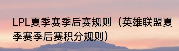 LPL夏季赛季后赛规则（英雄联盟夏季赛季后赛积分规则）