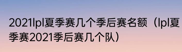 2021lpl夏季赛几个季后赛名额（lpl夏季赛2021季后赛几个队）