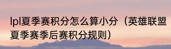 lpl夏季赛积分怎么算小分（英雄联盟夏季赛季后赛积分规则）