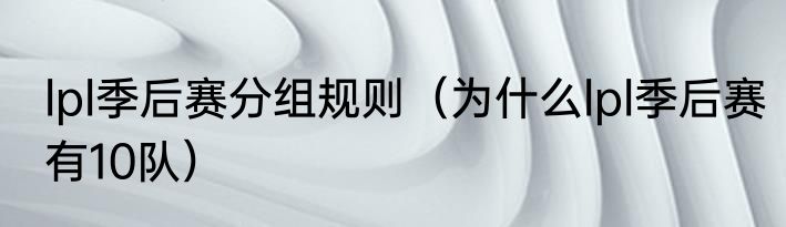 lpl季后赛分组规则（为什么lpl季后赛有10队）