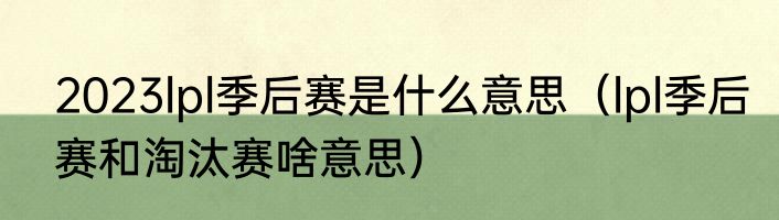 2023lpl季后赛是什么意思（lpl季后赛和淘汰赛啥意思）