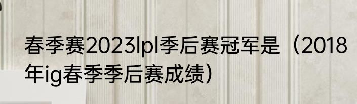 春季赛2023lpl季后赛冠军是（2018年ig春季季后赛成绩）